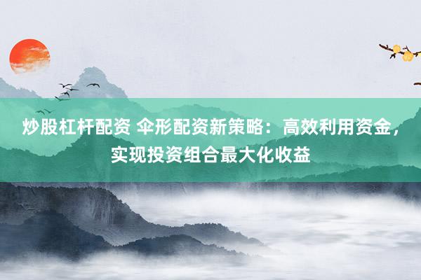 炒股杠杆配资 伞形配资新策略:高效利用资金,实现投资组合最大化收益