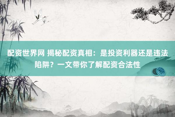 配资世界网 揭秘配资真相：是投资利器还是违法陷阱？一文带你了解配资合法性
