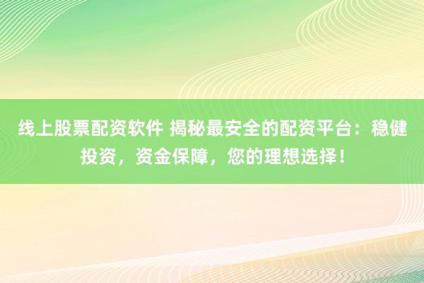 线上股票配资软件 揭秘最安全的配资平台：稳健投资，资金保障，您的理想选择！